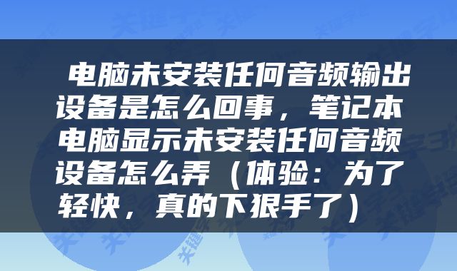  电脑未安装任何音频输出设备是怎么回事，笔记本电脑显示未安装任何音频设备怎么弄（体验：为了轻快，真的下狠手了） 