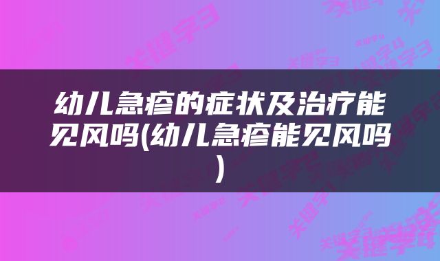 幼儿急疹的症状及治疗能见风吗(幼儿急疹能见风吗)