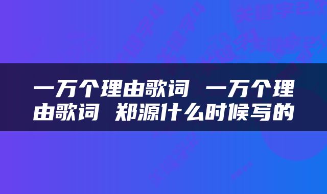 一万个理由歌词 一万个理由歌词 郑源什么时候写的