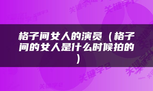 格子间女人的演员（格子间的女人是什么时候拍的）