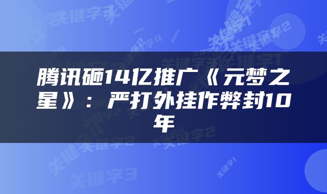 腾讯砸14亿推广《元梦之星》：严打外挂作弊封10年