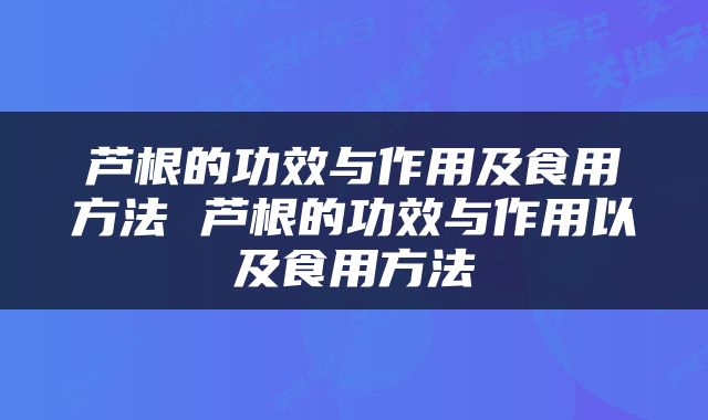 芦根的功效与作用及食用方法 芦根的功效与作用以及食用方法