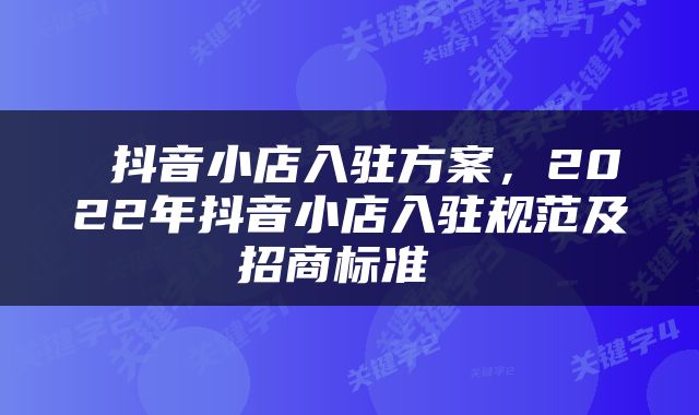  抖音小店入驻方案，2022年抖音小店入驻规范及招商标准 