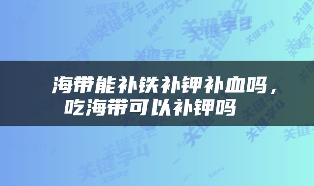  海带能补铁补钾补血吗，吃海带可以补钾吗 
