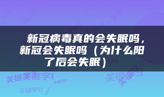  新冠病毒真的会失眠吗，新冠会失眠吗（为什么阳了后会失眠） 