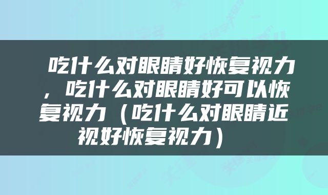  吃什么对眼睛好恢复视力，吃什么对眼睛好可以恢复视力（吃什么对眼睛近视好恢复视力） 