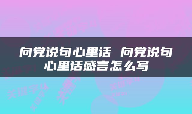 向党说句心里话 向党说句心里话感言怎么写