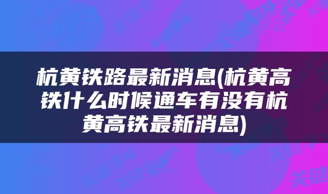杭黄铁路最新消息(杭黄高铁什么时候通车有没有杭黄高铁最新消息)