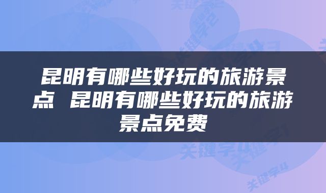 昆明有哪些好玩的旅游景点 昆明有哪些好玩的旅游景点免费
