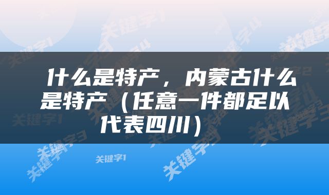  什么是特产，内蒙古什么是特产（任意一件都足以代表四川） 