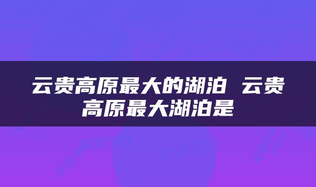 云贵高原最大的湖泊 云贵高原最大湖泊是