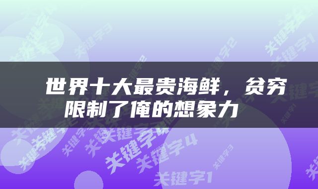  世界十大最贵海鲜，贫穷限制了俺的想象力 