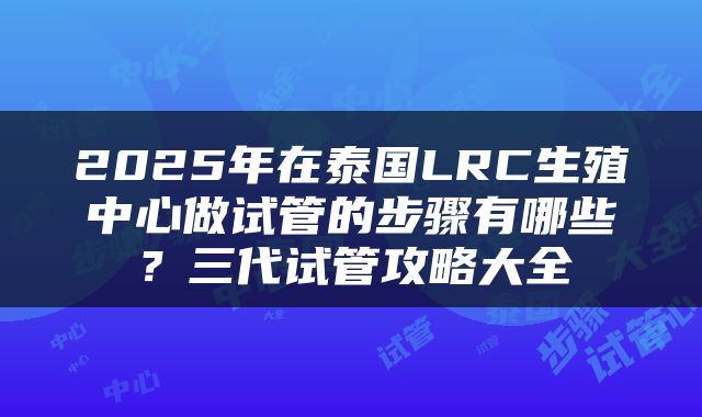 2025年在泰国LRC生殖中心做试管的步骤有哪些?三代试管攻略大全
