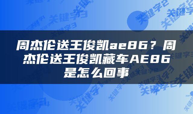 周杰伦送王俊凯ae86？周杰伦送王俊凯藏车AE86是怎么回事