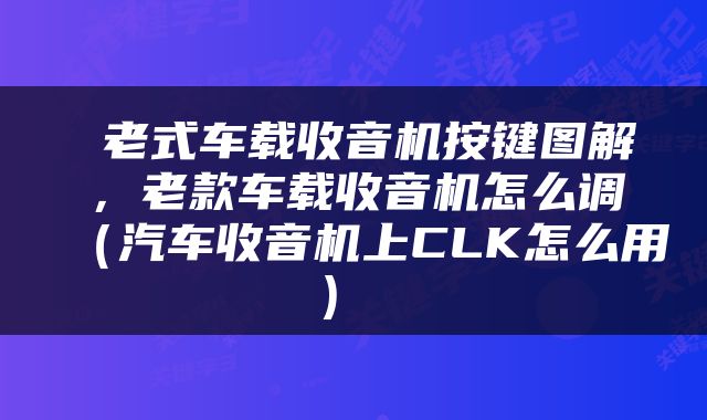  老式车载收音机按键图解，老款车载收音机怎么调（汽车收音机上CLK怎么用） 