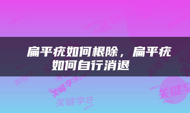  扁平疣如何根除，扁平疣如何自行消退 