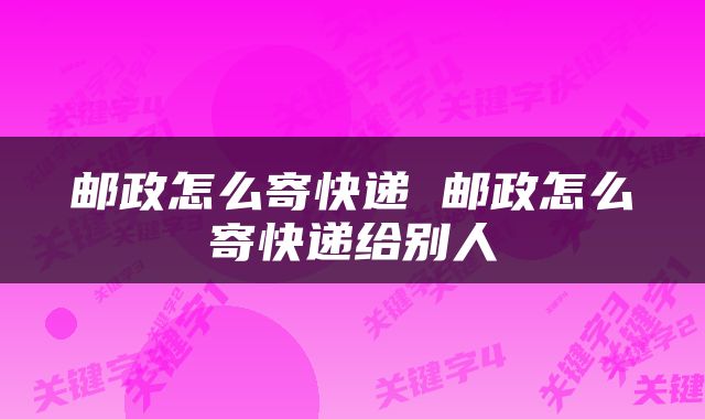 邮政怎么寄快递 邮政怎么寄快递给别人