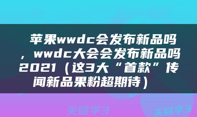  苹果wwdc会发布新品吗，wwdc大会会发布新品吗2021（这3大“首款”传闻新品果粉超期待） 