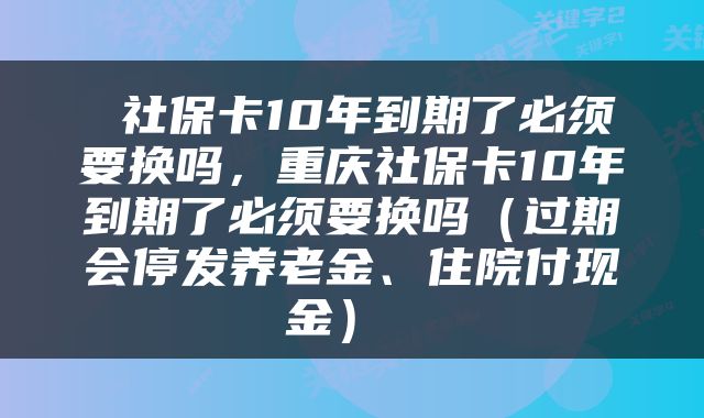  社保卡10年到期了必须要换吗，重庆社保卡10年到期了必须要换吗（过期会停发养老金、住院付现金） 