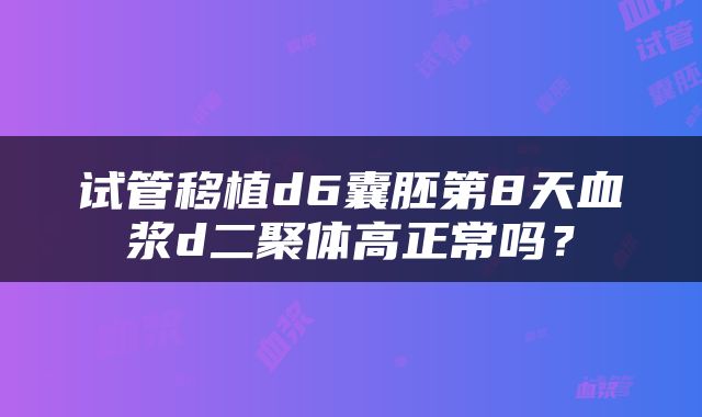 试管移植d6囊胚第8天血浆d二聚体高正常吗？