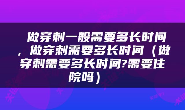  做穿刺一般需要多长时间，做穿刺需要多长时间（做穿刺需要多长时间?需要住院吗） 