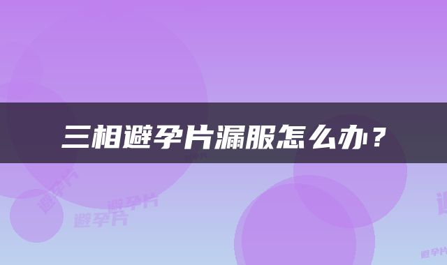 三相避孕片漏服怎么办？