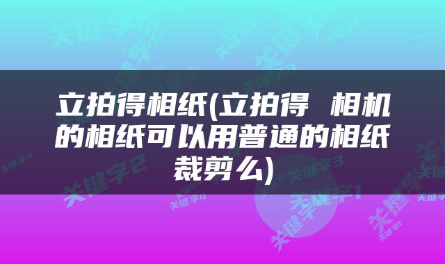 立拍得相纸(立拍得 相机的相纸可以用普通的相纸裁剪么)