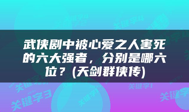 武侠剧中被心爱之人害死的六大强者，分别是哪六位？(天剑群侠传)