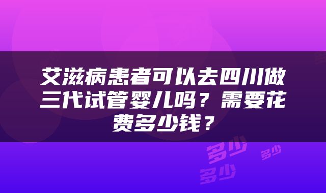 艾滋病患者可以去四川做三代试管婴儿吗?需要花费多少钱?