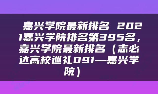  嘉兴学院最新排名 2021嘉兴学院排名第395名，嘉兴学院最新排名（志必达高校巡礼091—嘉兴学院） 