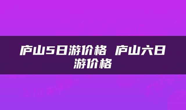庐山5日游价格 庐山六日游价格