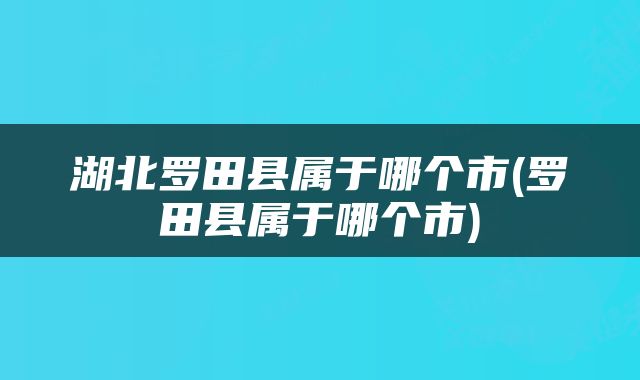 湖北罗田县属于哪个市(罗田县属于哪个市)