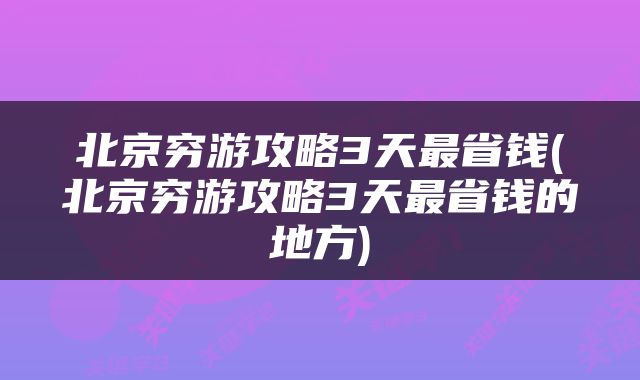 北京穷游攻略3天最省钱(北京穷游攻略3天最省钱的地方)