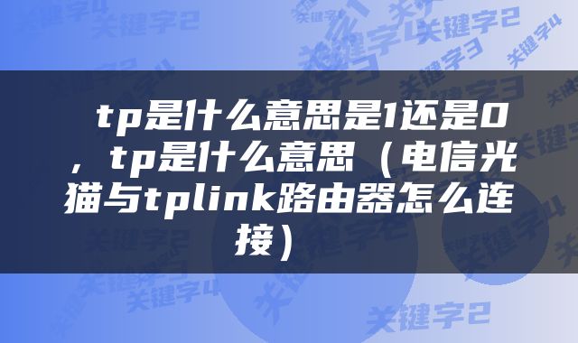  tp是什么意思是1还是0，tp是什么意思（电信光猫与tplink路由器怎么连接） 