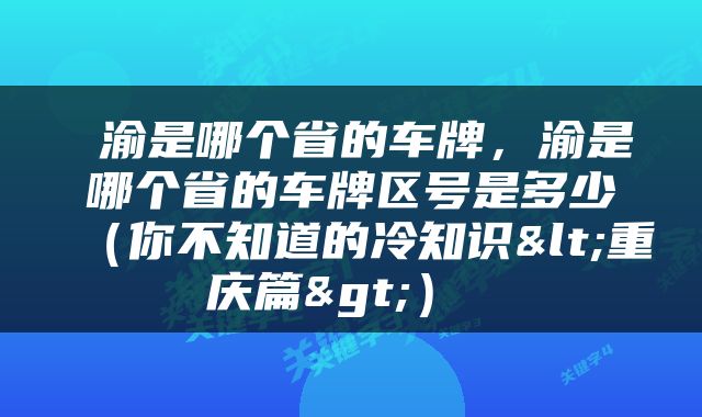  渝是哪个省的车牌，渝是哪个省的车牌区号是多少（你不知道的冷知识<重庆篇>） 