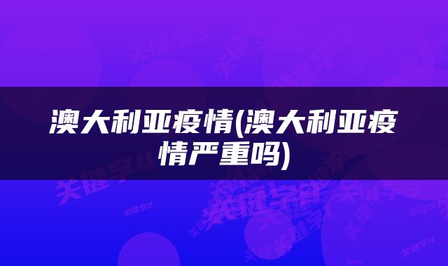 澳大利亚疫情(澳大利亚疫情严重吗)