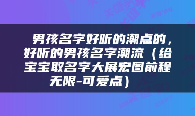  男孩名字好听的潮点的，好听的男孩名字潮流（给宝宝取名字大展宏图前程无限-可爱点） 