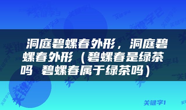  洞庭碧螺春外形，洞庭碧螺春外形（碧螺春是绿茶吗 碧螺春属于绿茶吗） 