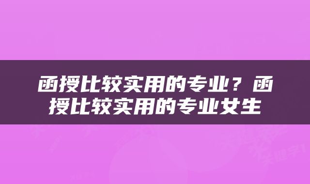 函授比较实用的专业？函授比较实用的专业女生