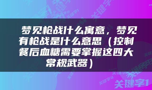  梦见枪战什么寓意，梦见有枪战是什么意思（控制餐后血糖需要掌握这四大常规武器） 