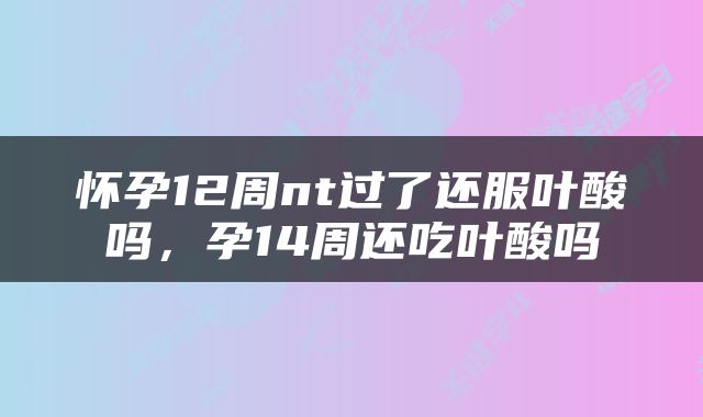 怀孕12周nt过了还服叶酸吗，孕14周还吃叶酸吗