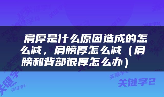  肩厚是什么原因造成的怎么减，肩膀厚怎么减（肩膀和背部很厚怎么办） 