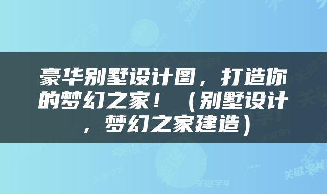 豪华别墅设计图，打造你的梦幻之家！（别墅设计，梦幻之家建造）