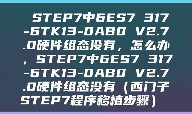  STEP7中6ES7 317-6TK13-0AB0 V2.7.0硬件组态没有，怎么办，STEP7中6ES7 317-6TK13-0AB0 V2.7.0硬件组态没有（西门子STEP7程序移植步骤） 