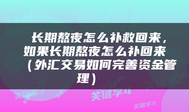  长期熬夜怎么补救回来，如果长期熬夜怎么补回来（外汇交易如何完善资金管理） 
