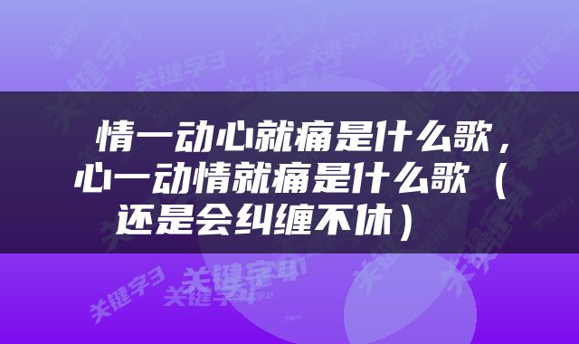  情一动心就痛是什么歌，心一动情就痛是什么歌（还是会纠缠不休） 