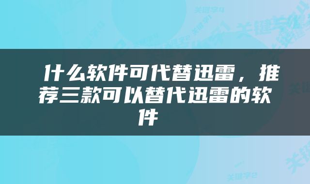  什么软件可代替迅雷，推荐三款可以替代迅雷的软件 