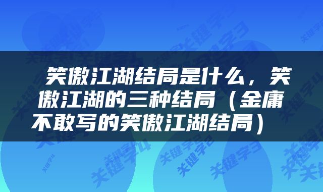  笑傲江湖结局是什么，笑傲江湖的三种结局（金庸不敢写的笑傲江湖结局） 