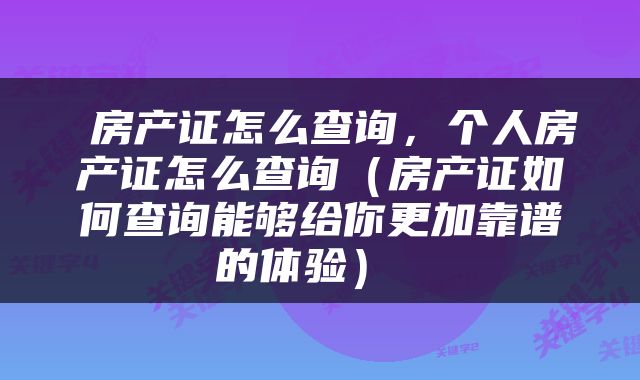  房产证怎么查询，个人房产证怎么查询（房产证如何查询能够给你更加靠谱的体验） 