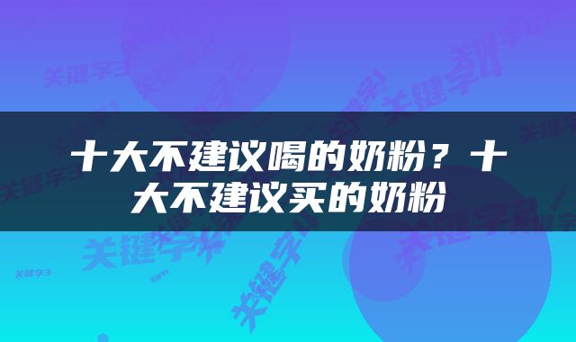 十大不建议喝的奶粉？十大不建议买的奶粉